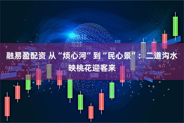 融易盈配资 从“烦心河”到“民心景”：二道沟水映桃花迎客来