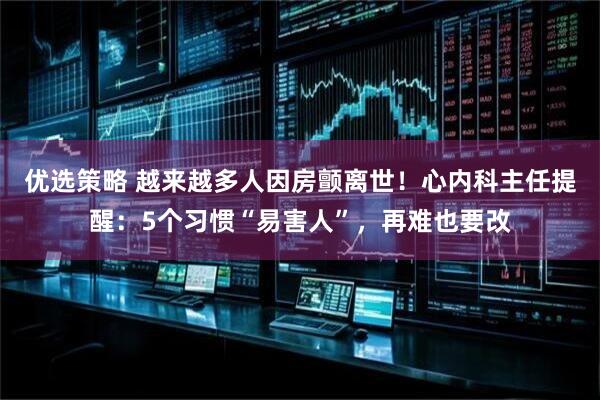优选策略 越来越多人因房颤离世！心内科主任提醒：5个习惯“易害人”，再难也要改