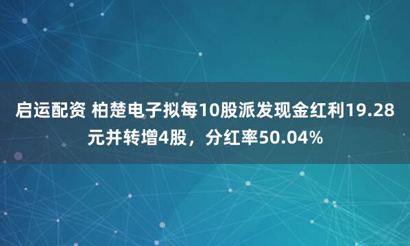 启运配资 柏楚电子拟每10股派发现金红利19.28元并转增4股，分红率50.04%