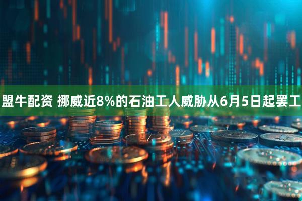 盟牛配资 挪威近8%的石油工人威胁从6月5日起罢工